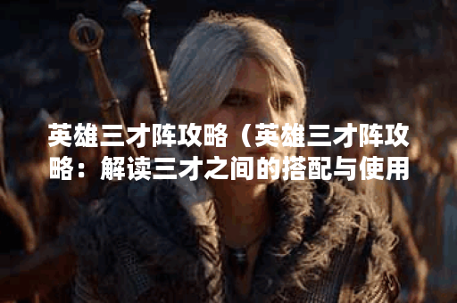 英雄三才阵攻略（英雄三才阵攻略：解读三才之间的搭配与使用技巧）