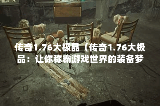 传奇1.76大极品（传奇1.76大极品：让你称霸游戏世界的装备梦）