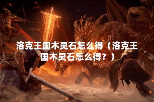 洛克王国木灵石怎么得（洛克王国木灵石怎么得？）