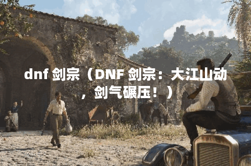 dnf 剑宗（DNF 剑宗：大江山动，剑气碾压！）