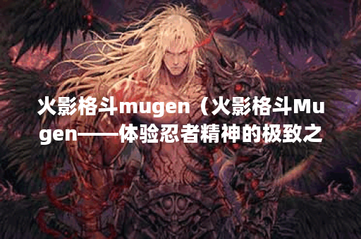 火影格斗mugen（火影格斗Mugen——体验忍者精神的极致之作）