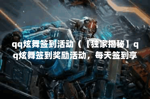 qq炫舞签到活动（【独家揭秘】qq炫舞签到奖励活动，每天签到享不停！