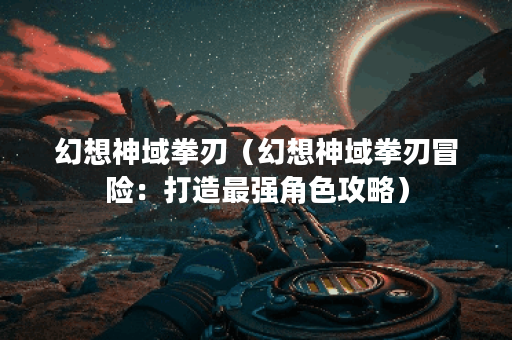 幻想神域拳刃（幻想神域拳刃冒险：打造最强角色攻略）