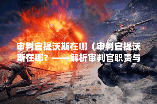 审判官提沃斯在哪（审判官提沃斯在哪？——解析审判官职责与工作场