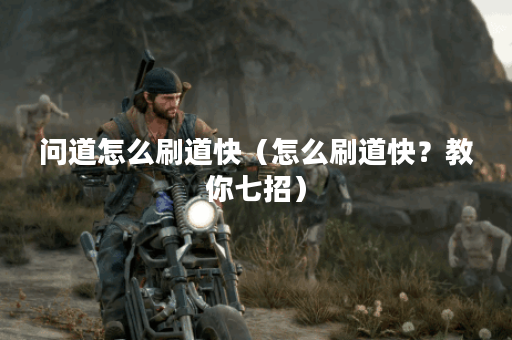问道怎么刷道快（怎么刷道快？教你七招）