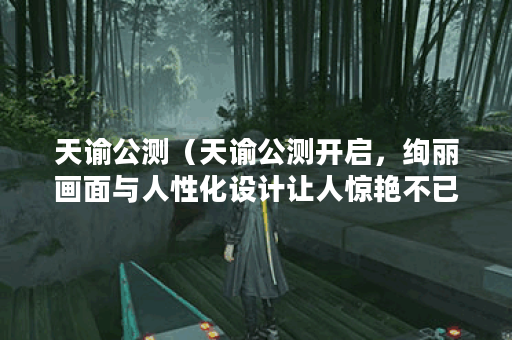 天谕公测（天谕公测开启，绚丽画面与人性化设计让人惊艳不已P）