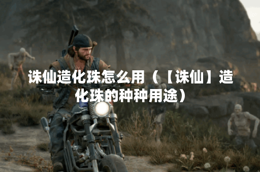 诛仙造化珠怎么用（【诛仙】造化珠的种种用途）