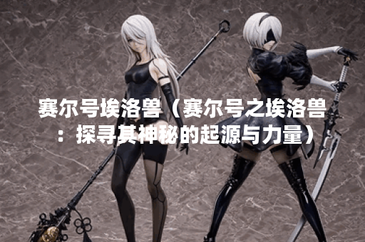 赛尔号埃洛兽（赛尔号之埃洛兽：探寻其神秘的起源与力量）