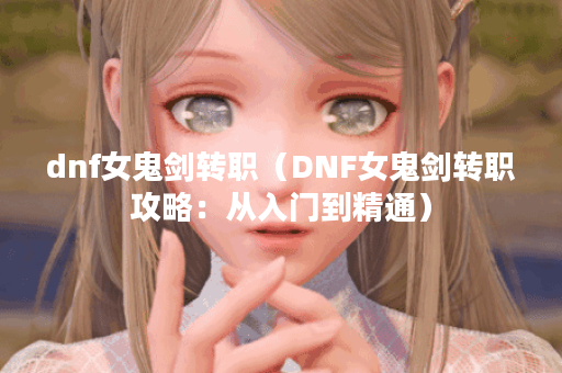 dnf女鬼剑转职（DNF女鬼剑转职攻略：从入门到精通）