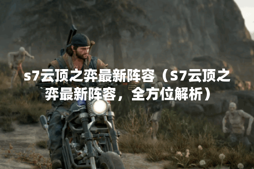 s7云顶之弈最新阵容（S7云顶之弈最新阵容，全方位解析）
