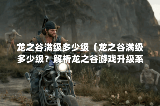 龙之谷满级多少级（龙之谷满级多少级？解析龙之谷游戏升级系统）