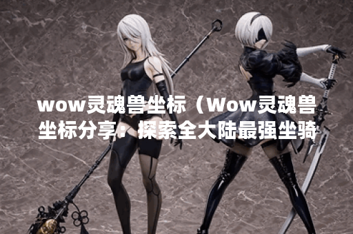 wow灵魂兽坐标（Wow灵魂兽坐标分享：探索全大陆最强坐骑）