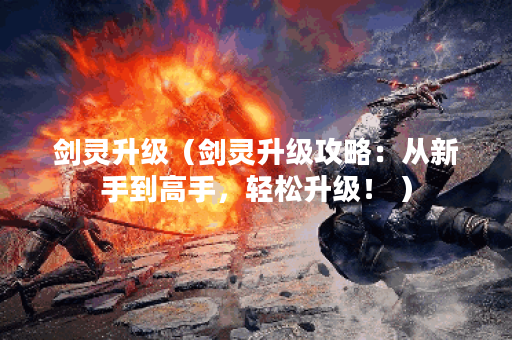 剑灵升级（剑灵升级攻略：从新手到高手，轻松升级！ ）