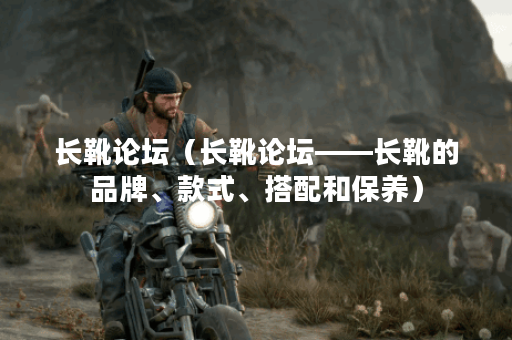 长靴论坛（长靴论坛——长靴的品牌、款式、搭配和保养）