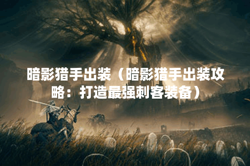 暗影猎手出装（暗影猎手出装攻略：打造最强刺客装备）