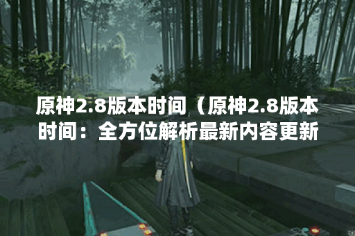 原神2.8版本时间（原神2.8版本时间：全方位解析最新内容更新）