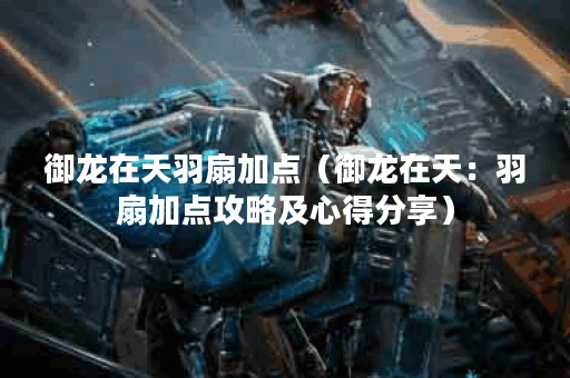 御龙在天羽扇加点（御龙在天：羽扇加点攻略及心得分享）