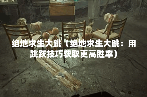 绝地求生大跳（绝地求生大跳：用跳跃技巧获取更高胜率）