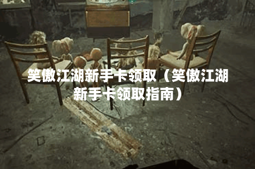 笑傲江湖新手卡领取（笑傲江湖新手卡领取指南）
