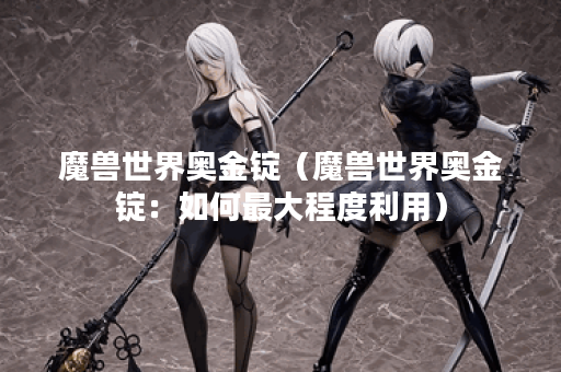 魔兽世界奥金锭（魔兽世界奥金锭：如何最大程度利用）