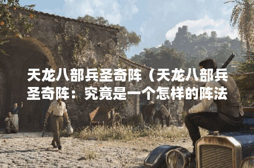 天龙八部兵圣奇阵（天龙八部兵圣奇阵：究竟是一个怎样的阵法？）