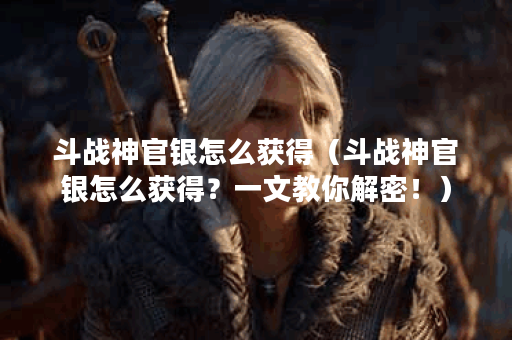 斗战神官银怎么获得（斗战神官银怎么获得？一文教你解密！）