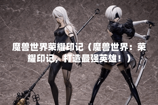 魔兽世界荣耀印记（魔兽世界：荣耀印记，打造最强英雄！）