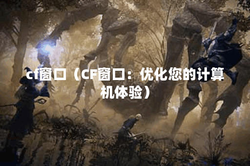 cf窗口（CF窗口：优化您的计算机体验）