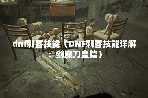 dnf刺客技能（DNF刺客技能详解：剑魔刀皇篇）