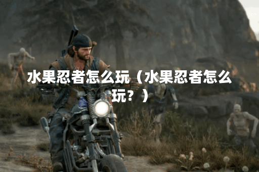 水果忍者怎么玩（水果忍者怎么玩？）