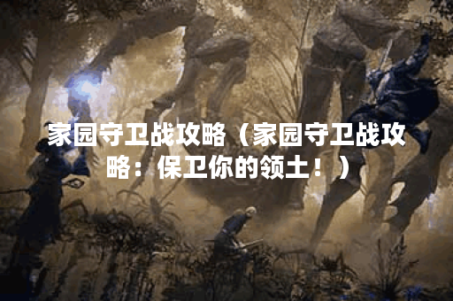 家园守卫战攻略（家园守卫战攻略：保卫你的领土！）
