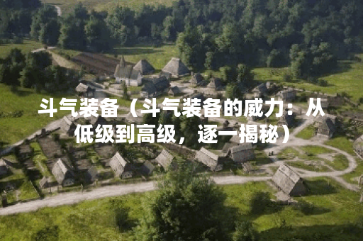 斗气装备（斗气装备的威力：从低级到高级，逐一揭秘）