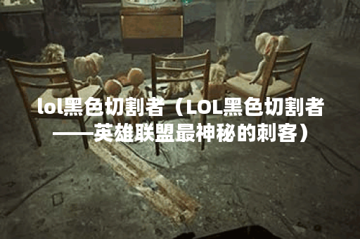 lol黑色切割者（LOL黑色切割者——英雄联盟最神秘的刺客）