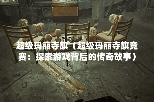 超级玛丽夺旗（超级玛丽夺旗竞赛：探索游戏背后的传奇故事）