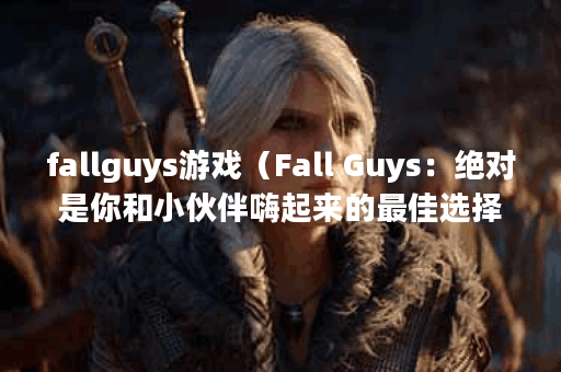 fallguys游戏（Fall Guys：绝对是你和小伙伴嗨起来的最佳选择！）