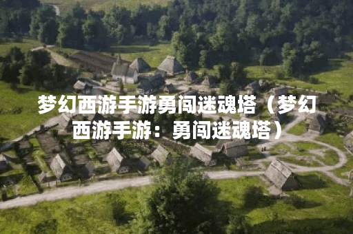 梦幻西游手游勇闯迷魂塔（梦幻西游手游：勇闯迷魂塔）