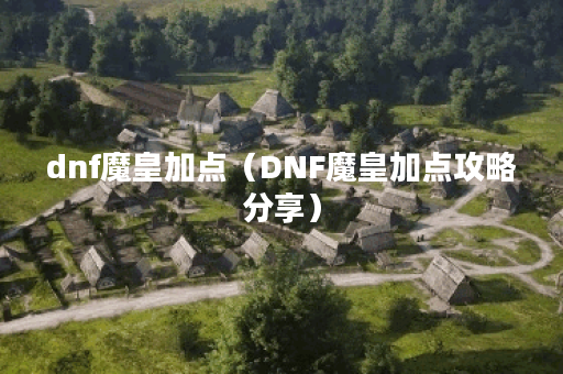 dnf魔皇加点（DNF魔皇加点攻略分享）
