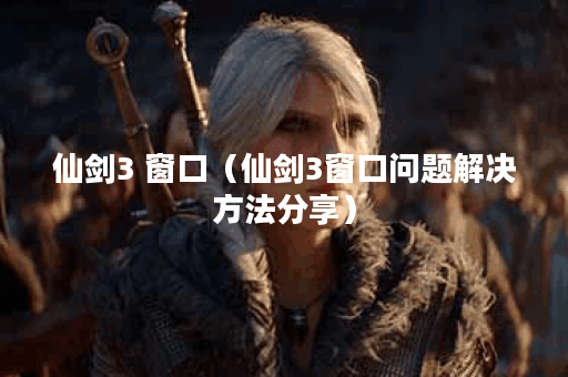 仙剑3 窗口（仙剑3窗口问题解决方法分享）
