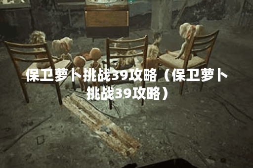 保卫萝卜挑战39攻略（保卫萝卜挑战39攻略）