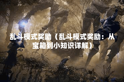 乱斗模式奖励（乱斗模式奖励：从宝箱到小知识详解）
