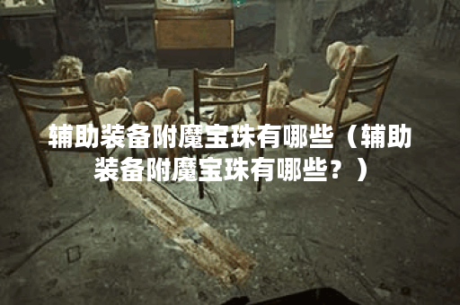 辅助装备附魔宝珠有哪些（辅助装备附魔宝珠有哪些？）