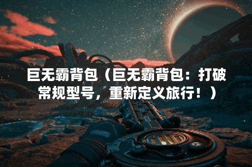 巨无霸背包（巨无霸背包：打破常规型号，重新定义旅行！）