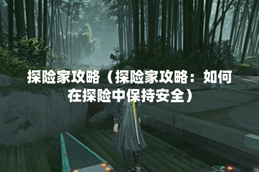 探险家攻略（探险家攻略：如何在探险中保持安全）