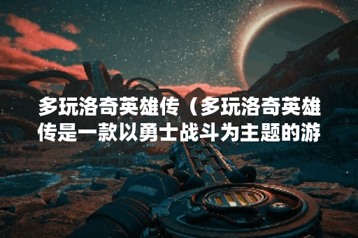 多玩洛奇英雄传（多玩洛奇英雄传是一款以勇士战斗为主题的游戏，今