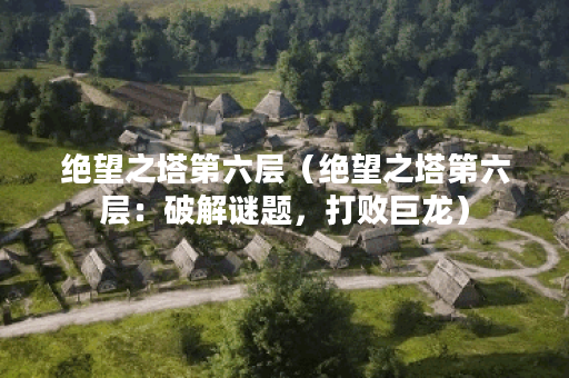 绝望之塔第六层（绝望之塔第六层：破解谜题，打败巨龙）