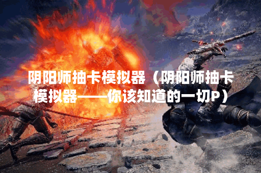 阴阳师抽卡模拟器（阴阳师抽卡模拟器——你该知道的一切P）