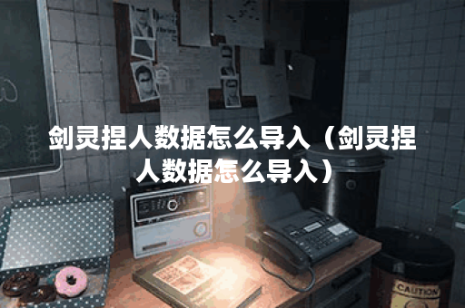 剑灵捏人数据怎么导入（剑灵捏人数据怎么导入）
