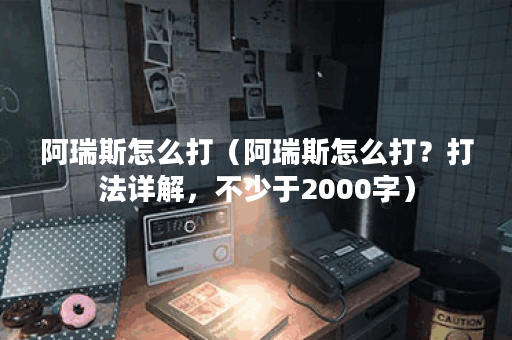 阿瑞斯怎么打（阿瑞斯怎么打？打法详解，不少于2000字）