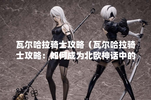 瓦尔哈拉骑士攻略（瓦尔哈拉骑士攻略：如何成为北欧神话中的传说）