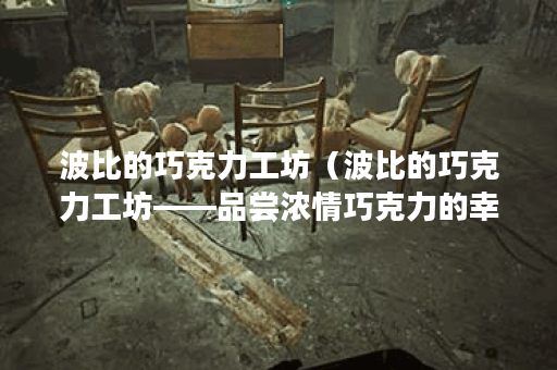 波比的巧克力工坊（波比的巧克力工坊——品尝浓情巧克力的幸福之旅
